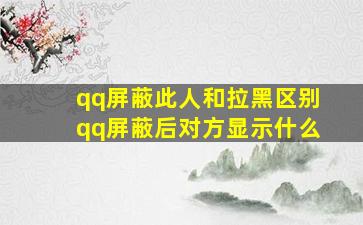 qq屏蔽此人和拉黑区别qq屏蔽后对方显示什么