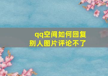 qq空间如何回复别人图片评论不了