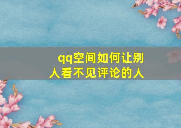 qq空间如何让别人看不见评论的人