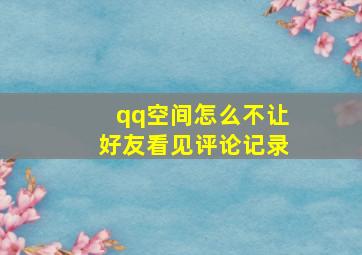 qq空间怎么不让好友看见评论记录