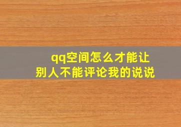 qq空间怎么才能让别人不能评论我的说说