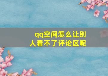 qq空间怎么让别人看不了评论区呢