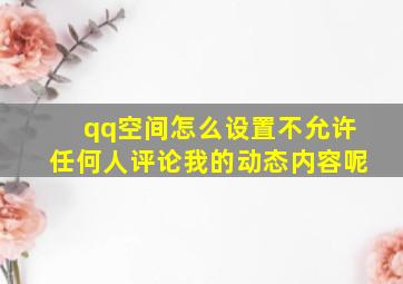 qq空间怎么设置不允许任何人评论我的动态内容呢