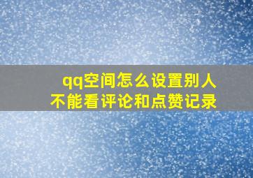 qq空间怎么设置别人不能看评论和点赞记录