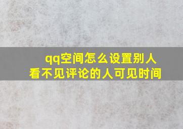 qq空间怎么设置别人看不见评论的人可见时间