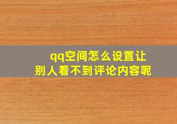 qq空间怎么设置让别人看不到评论内容呢