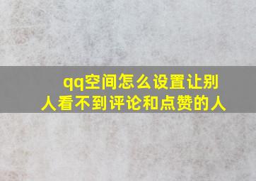 qq空间怎么设置让别人看不到评论和点赞的人