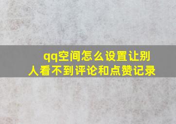 qq空间怎么设置让别人看不到评论和点赞记录