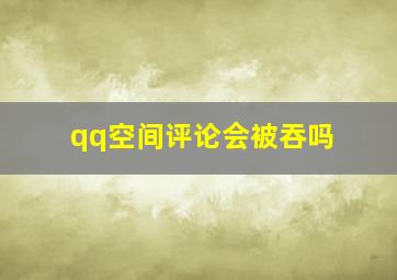 qq空间评论会被吞吗