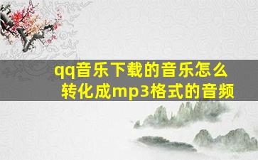 qq音乐下载的音乐怎么转化成mp3格式的音频