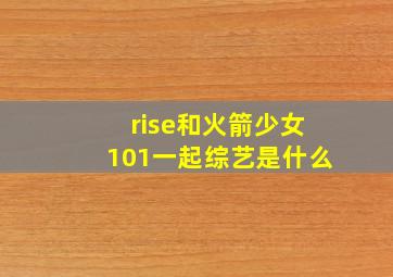 rise和火箭少女101一起综艺是什么