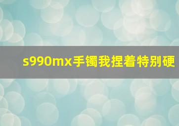 s990mx手镯我捏着特别硬