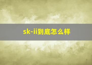 sk-ii到底怎么样