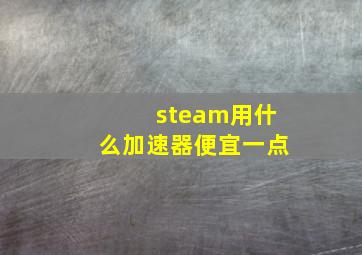 steam用什么加速器便宜一点