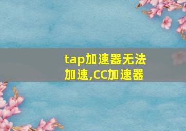 tap加速器无法加速,CC加速器