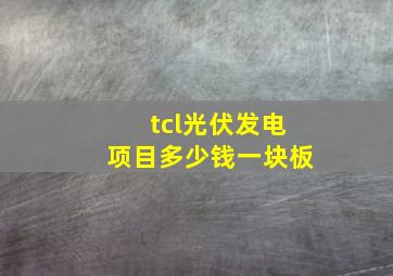 tcl光伏发电项目多少钱一块板