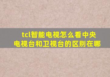 tcl智能电视怎么看中央电视台和卫视台的区别在哪