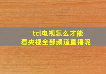 tcl电视怎么才能看央视全部频道直播呢