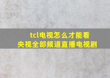 tcl电视怎么才能看央视全部频道直播电视剧