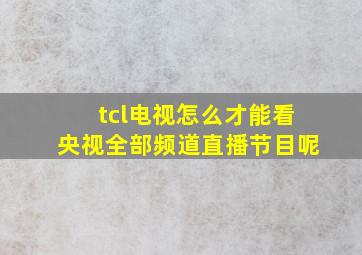 tcl电视怎么才能看央视全部频道直播节目呢