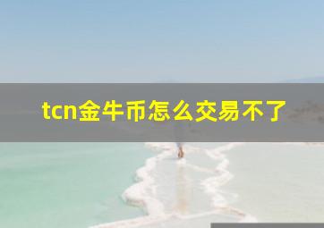 tcn金牛币怎么交易不了