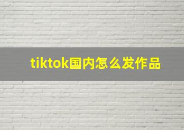 tiktok国内怎么发作品