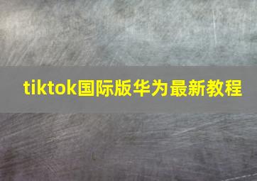 tiktok国际版华为最新教程