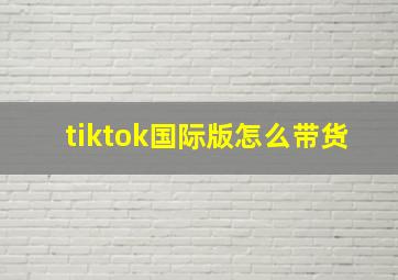 tiktok国际版怎么带货