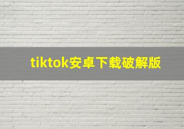 tiktok安卓下载破解版