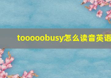 tooooobusy怎么读音英语