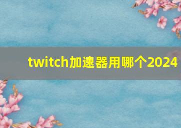 twitch加速器用哪个2024