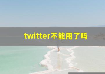 twitter不能用了吗