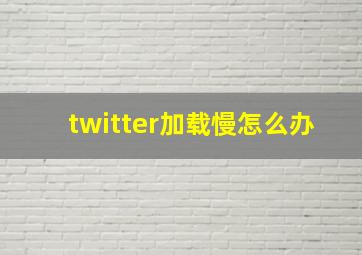 twitter加载慢怎么办