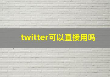 twitter可以直接用吗