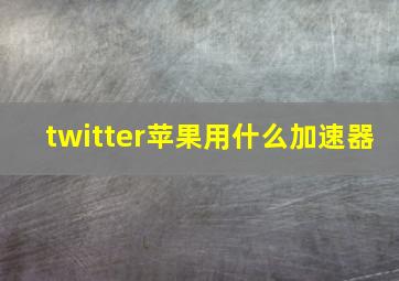 twitter苹果用什么加速器