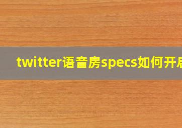 twitter语音房specs如何开启