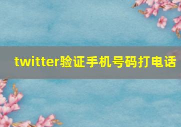 twitter验证手机号码打电话