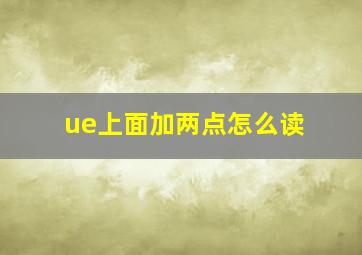 ue上面加两点怎么读