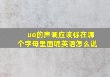 ue的声调应该标在哪个字母里面呢英语怎么说