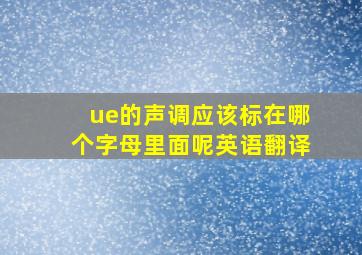 ue的声调应该标在哪个字母里面呢英语翻译