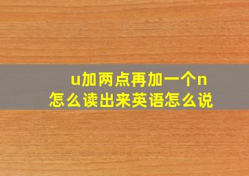 u加两点再加一个n怎么读出来英语怎么说