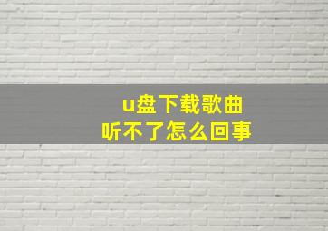 u盘下载歌曲听不了怎么回事