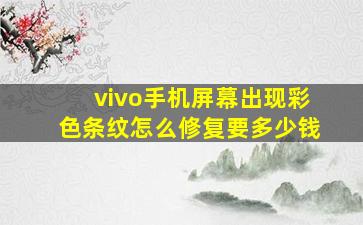 vivo手机屏幕出现彩色条纹怎么修复要多少钱