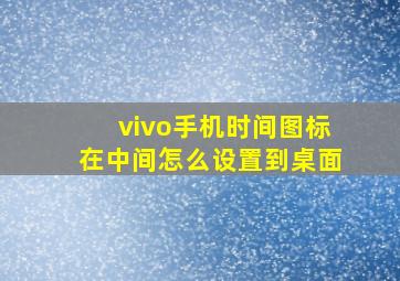 vivo手机时间图标在中间怎么设置到桌面