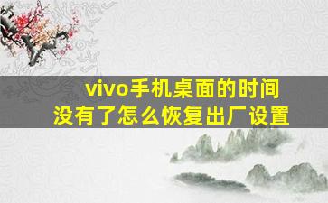 vivo手机桌面的时间没有了怎么恢复出厂设置