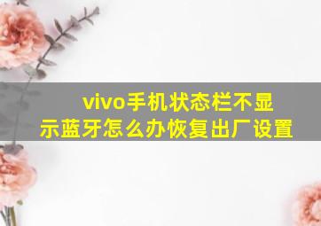 vivo手机状态栏不显示蓝牙怎么办恢复出厂设置