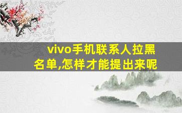 vivo手机联系人拉黑名单,怎样才能提出来呢