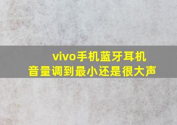 vivo手机蓝牙耳机音量调到最小还是很大声