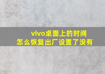 vivo桌面上的时间怎么恢复出厂设置了没有