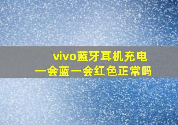 vivo蓝牙耳机充电一会蓝一会红色正常吗